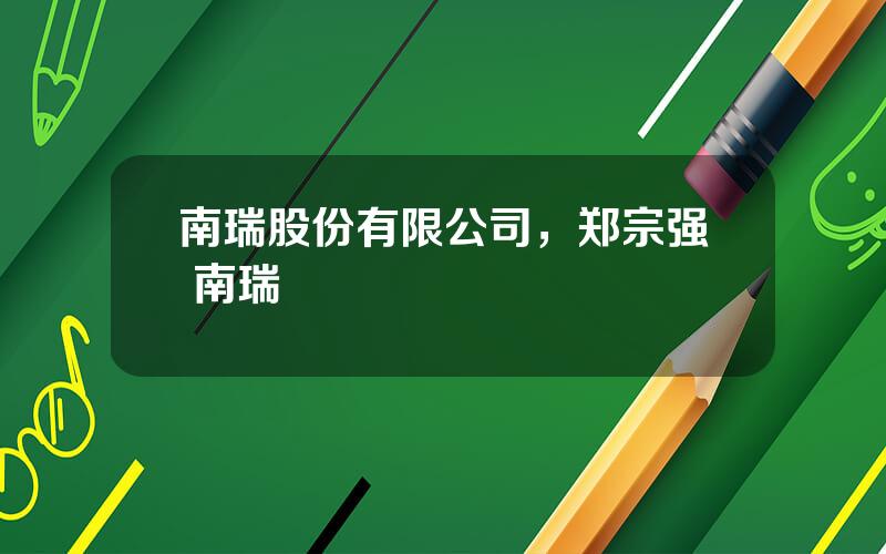 南瑞股份有限公司，郑宗强 南瑞